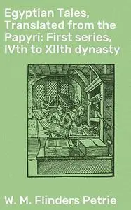 «Egyptian Tales, Translated from the Papyri: First series, IVth to XIIth dynasty» by W.M.Flinders Petrie