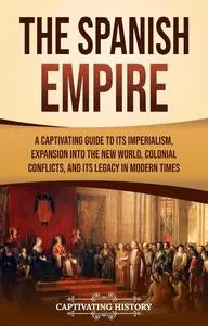 The Spanish Empire: A Captivating Guide to Its Imperialism, Expansion into the New World, Colonial Conflicts