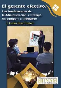 «El gerente efectivo. Los fundamentos de la Administración, el trabajo en equipo y el liderazgo» by J. Carlos Reza Trosi