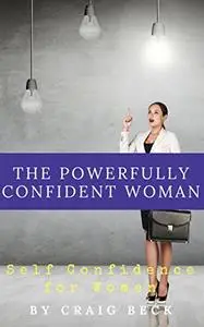 The Powerfully Confident Woman: Self Confidence For Women