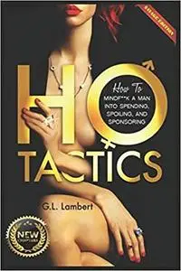 Ho Tactics (Uncut Edition): How To Mindf**k A Man Into Spending, Spoiling, and Sponsoring