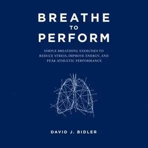 Breathe To Perform: Simple Breathing Exercises to Reduce Stress, Improve Energy, and Peak Athletic Performance [Audiobook]