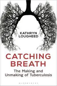 Catching Breath: The Making and Unmaking of Tuberculosis (Bloomsbury Sigma)