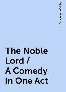 «The Noble Lord / A Comedy in One Act» by Percival Wilde