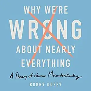 Why We're Wrong About Nearly Everything: A Theory of Human Misunderstanding [Audiobook]