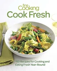 Fine Cooking Cook Fresh: 150 Recipes for Cooking and Eating Fresh Year-Round