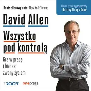 «Wszystko pod kontrolą. Gra w pracę i biznes zwany życiem» by David Allen