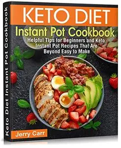 Keto Diet Instant Pot Cookbook: Helpful Tips for Beginners and Keto Instant Pot Recipes That Are Beyond Easy to Make