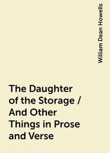 «The Daughter of the Storage / And Other Things in Prose and Verse» by William Dean Howells