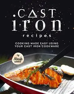 Cast Iron Recipes: Cooking Made Easy Using Your Cast Iron Cookware