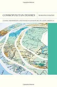 Cosmopolitan Desires: Global Modernity and World Literature in Latin America