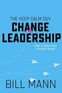 The Keep Calm Guy Change Leadership: How to lead people through change