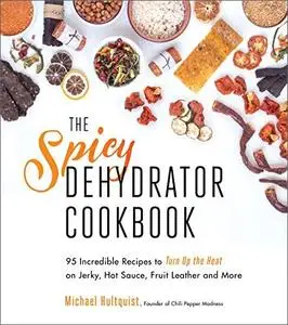 The Spicy Dehydrator Cookbook: 95 Incredible Recipes to Turn Up the Heat on Jerky, Hot Sauce, Fruit Leather and More