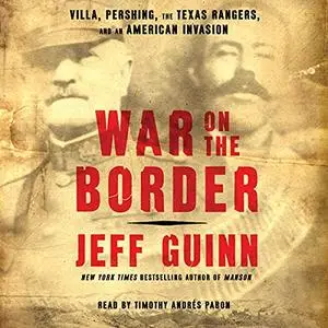 War on the Border: Villa, Pershing, the Texas Rangers, and an American Invasion [Audiobook]