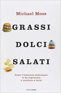 Michael Moss - Grassi, dolci, salati: Come l'industria alimentare ci ha ingannato e continua a farlo