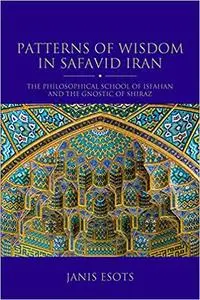 Patterns of Wisdom in Safavid Iran: The Philosophical School of Isfahan and the Gnostic of Shiraz