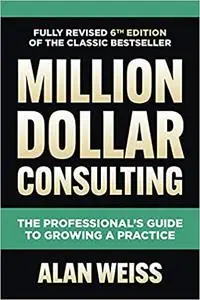 Million Dollar Consulting: The Professional's Guide to Growing a Practice, 6th Edition