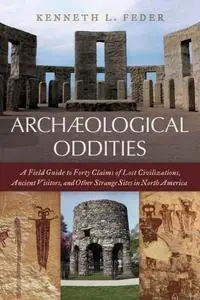 Archaeological Oddities: A Field Guide to Forty Claims of Lost Civilizations, Ancient Visitors, and Other Strange Sites...