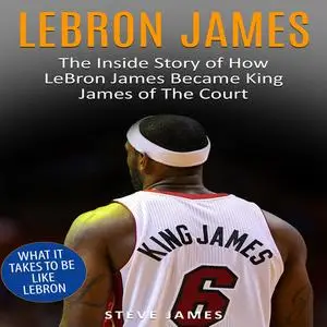 «Lebron James: The Inside Story of How LeBron James Became King James of The Court» by Steve James