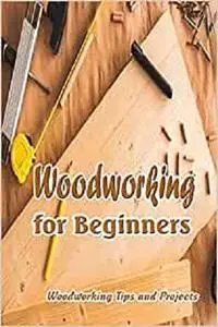 Woodworking for Beginners: Woodworking Tips and Projects: Woodworking Tips and Tricks for Beginners