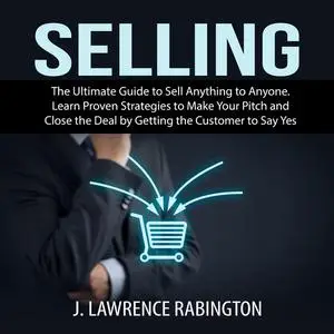 «Selling: The Ultimate Guide to Sell Anything to Anyone. Learn Proven Strategies to Make Your Pitch and Close the Deal b