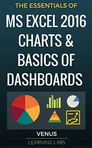 MS Excel 2016 Charts & Basics of Dashboards: The Essentials of Excel 2016 Charts and Simple Steps to Create a Dashboard