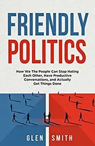 Friendly Politics: How We the People Can Stop Hating Each Other