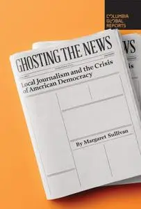 Ghosting the News: Local Journalism and the Crisis of American Democracy