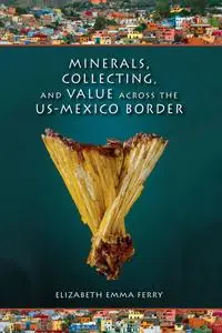 «Minerals, Collecting, and Value across the US-Mexico Border» by Elizabeth Emma Ferry