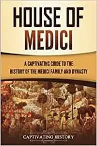House of Medici: A Captivating Guide to the History of the Medici Family and Dynasty