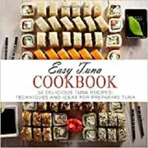 Easy Tuna Cookbook: 50 Delicious Tuna Recipes; Techniques and Ideas for Preparing Tuna (2nd Edition)