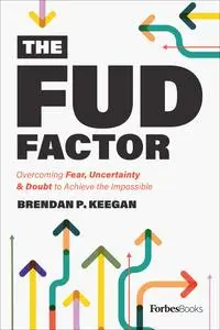 The FUD Factor: Overcoming Fear, Uncertainty & Doubt to Achieve the Impossible