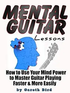 Mental Guitar Lessons: How to Use Your Mind Power to Master Guitar Playing Faster & More Easily
