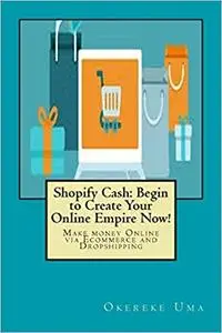 Shopify Cash: Begin to Create Your Online Empire Now!: Make money Online via Ecommerce and Dropshipping