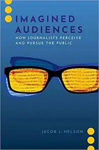 Imagined Audiences: How Journalists Perceive and Pursue the Public