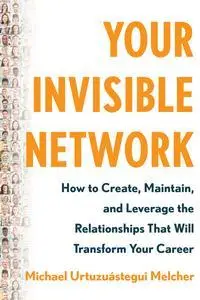 Your Invisible Network: How to Create, Maintain, and Leverage the Relationships That Will Transform Your Career