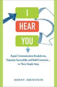 I Hear You: Repair Communication Breakdowns, Negotiate Successfully, and Build Consensus . . . in Three Simple Steps