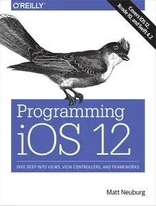 Programming iOS 12: Dive Deep into Views, View Controllers, and Frameworks