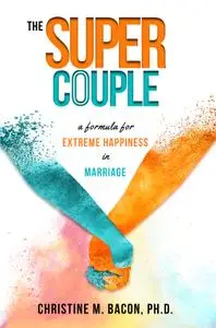 The Super Couple: A Formula for Extreme Happiness in Marriage