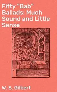 «Fifty “Bab” Ballads: Much Sound and Little Sense» by W.S.Gilbert