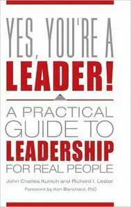 John Charles Kunich, Richard I. Lester - Yes, You're a Leader! A Practical Guide to Leadership for Real People