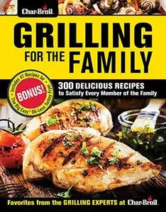 Char-Broil Grilling for the Family: 300 Delicious Recipes to Satisfy Every Member of the Family