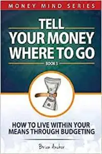 Tell Your Money Where To Go: How To Live Within Your Means Through Budgeting (Money Mind Series)