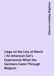 «Liége on the Line of March / An American Girl's Experiences When the Germans Came Through Belgium» by Glenna Lindsley B