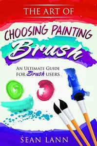 The Art of Choosing Brush: An Ultimate Guide For Brush Users (Artist Essential, Foundation of Art, Drawing Everyday, Brush Pale