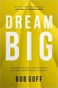 Dream Big: Know What You Want, Why You Want It, and What You’re Going to Do About It