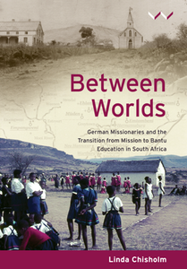 Between Worlds : German Missionaries and the Transition From Mission to Bantu Education in South Africa