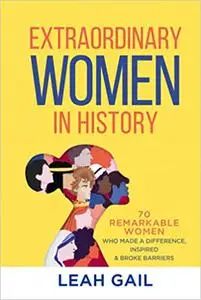 Extraordinary Women In History: 70 Remarkable Women Who Made a Difference, Inspired & Broke Barriers