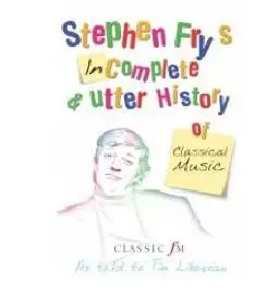 Incomplete and Utter History of Classical Music by Stephen Fry, Tim Lihoreau
