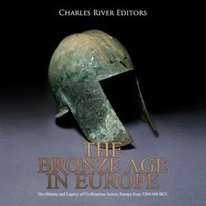 The Bronze Age in Europe: The History and Legacy of Civilizations Across Europe from 3200-600 BCE